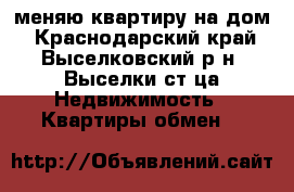 меняю квартиру на дом - Краснодарский край, Выселковский р-н, Выселки ст-ца Недвижимость » Квартиры обмен   
